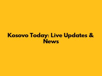Kosovo Today: Live Updates & News