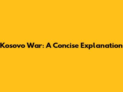 Kosovo War: A Concise Explanation