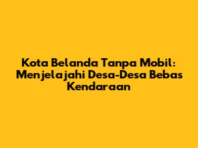 Kota Belanda Tanpa Mobil: Menjelajahi Desa-Desa Bebas Kendaraan