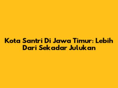 Kota Santri Di Jawa Timur: Lebih Dari Sekadar Julukan