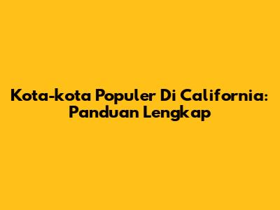 Kota-kota Populer Di California: Panduan Lengkap