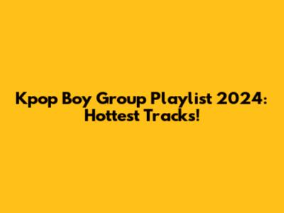 Kpop Boy Group Playlist 2024: Hottest Tracks!