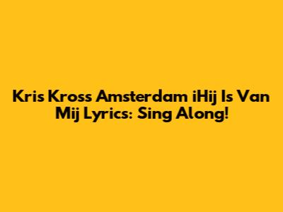 Kris Kross Amsterdam "iHij Is Van Mij" Lyrics: Sing Along!