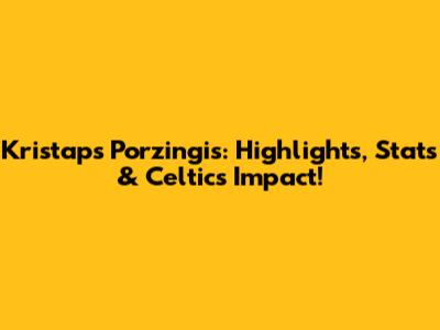 Kristaps Porzingis: Highlights, Stats & Celtics Impact!