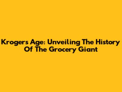 Kroger's Age: Unveiling The History Of The Grocery Giant