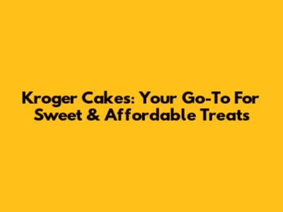 Kroger Cakes: Your Go-To For Sweet & Affordable Treats