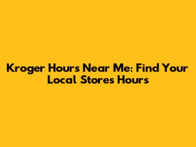 Kroger Hours Near Me: Find Your Local Store's Hours