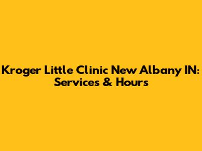 Kroger Little Clinic New Albany IN: Services & Hours