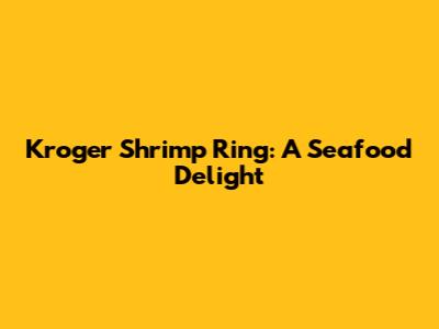 Kroger Shrimp Ring: A Seafood Delight