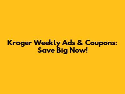 Kroger Weekly Ads & Coupons: Save Big Now!