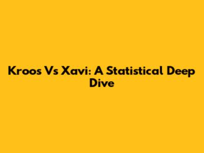 Kroos Vs Xavi: A Statistical Deep Dive