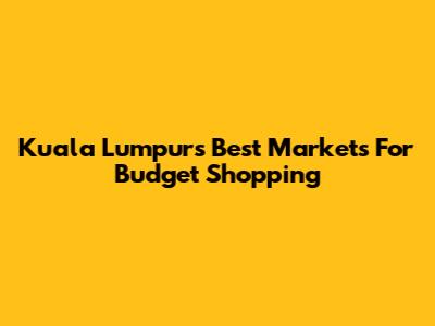 Kuala Lumpur's Best Markets For Budget Shopping