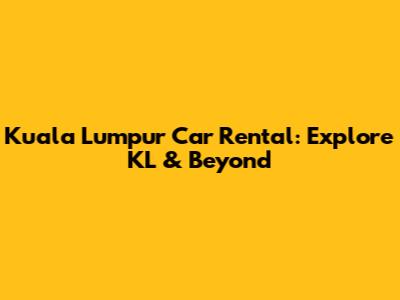 Kuala Lumpur Car Rental: Explore KL & Beyond