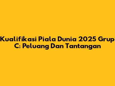 Kualifikasi Piala Dunia 2025 Grup C: Peluang Dan Tantangan