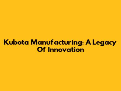 Kubota Manufacturing: A Legacy Of Innovation