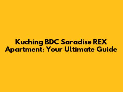 Kuching BDC Saradise REX Apartment: Your Ultimate Guide