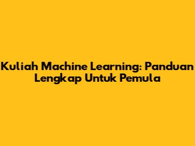 Kuliah Machine Learning: Panduan Lengkap Untuk Pemula