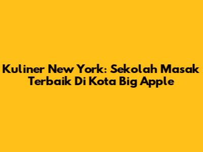 Kuliner New York: Sekolah Masak Terbaik Di Kota Big Apple