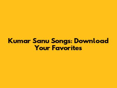Kumar Sanu Songs: Download Your Favorites