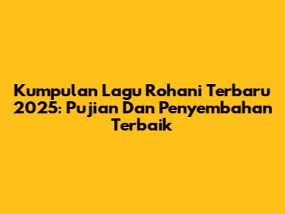 Kumpulan Lagu Rohani Terbaru 2025: Pujian Dan Penyembahan Terbaik