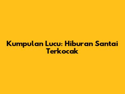 Kumpulan Lucu: Hiburan Santai Terkocak
