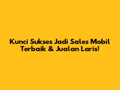 Kunci Sukses Jadi Sales Mobil Terbaik & Jualan Laris!