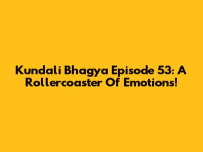 Kundali Bhagya Episode 53: A Rollercoaster Of Emotions!