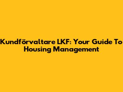 Kundförvaltare LKF: Your Guide To Housing Management