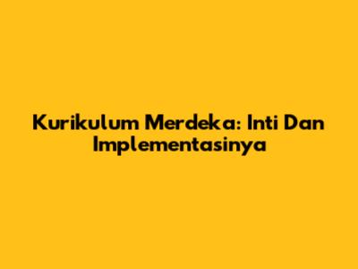 Kurikulum Merdeka: Inti Dan Implementasinya