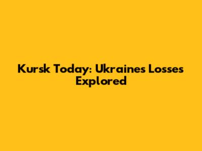 Kursk Today: Ukraine's Losses Explored