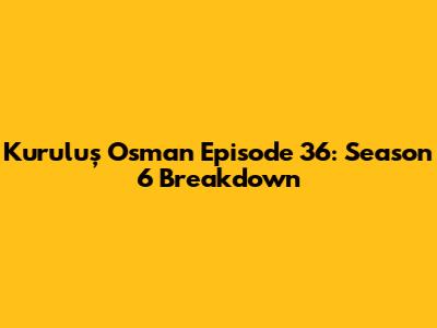 Kuruluş Osman Episode 36: Season 6 Breakdown