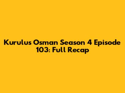 Kurulus Osman Season 4 Episode 103: Full Recap