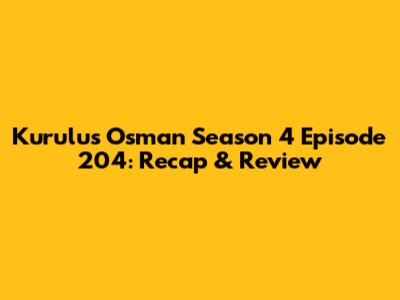 Kurulus Osman Season 4 Episode 204: Recap & Review