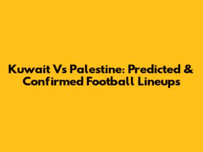 Kuwait Vs Palestine: Predicted & Confirmed Football Lineups