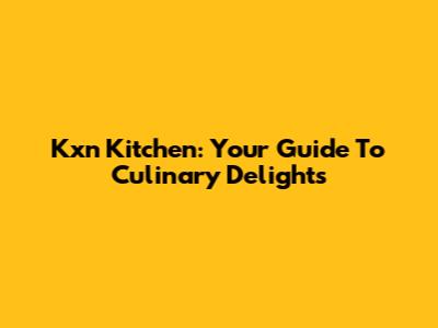 Kxn Kitchen: Your Guide To Culinary Delights