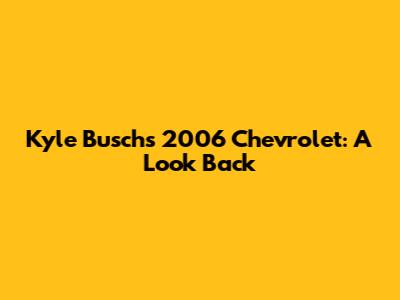 Kyle Busch's 2006 Chevrolet: A Look Back