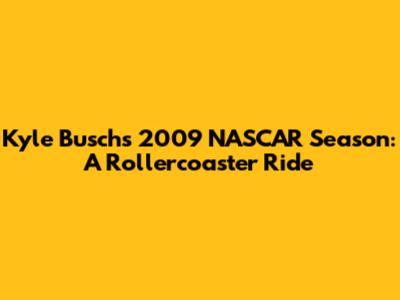 Kyle Busch's 2009 NASCAR Season: A Rollercoaster Ride