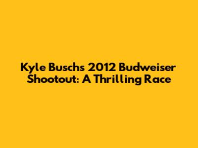 Kyle Busch's 2012 Budweiser Shootout: A Thrilling Race