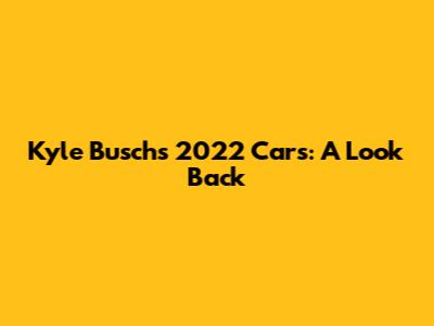 Kyle Busch's 2022 Cars: A Look Back