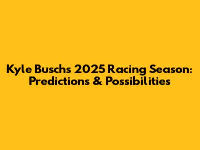 Kyle Busch's 2025 Racing Season: Predictions & Possibilities