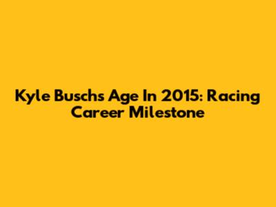 Kyle Busch's Age In 2015: Racing Career Milestone