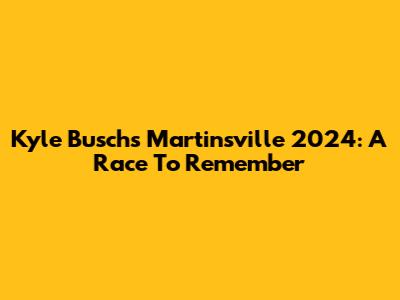 Kyle Busch's Martinsville 2024: A Race To Remember