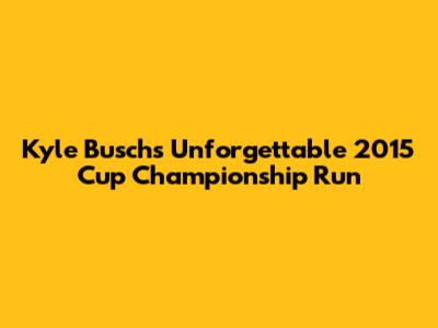 Kyle Busch's Unforgettable 2015 Cup Championship Run
