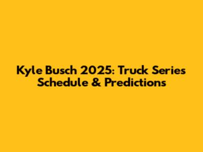 Kyle Busch 2025: Truck Series Schedule & Predictions