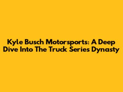 Kyle Busch Motorsports: A Deep Dive Into The Truck Series Dynasty