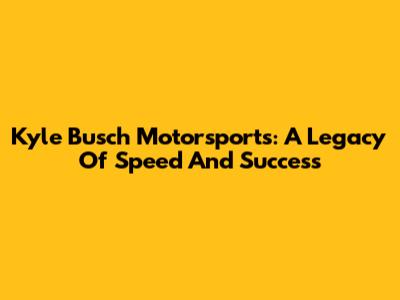 Kyle Busch Motorsports: A Legacy Of Speed And Success
