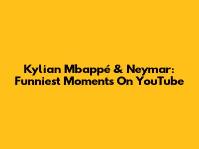 Kylian Mbappé & Neymar: Funniest Moments On YouTube