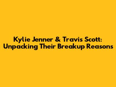 Kylie Jenner & Travis Scott: Unpacking Their Breakup Reasons