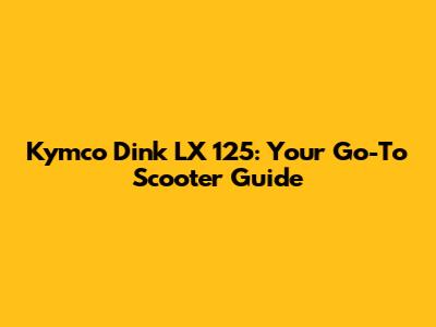 Kymco Dink LX 125: Your Go-To Scooter Guide