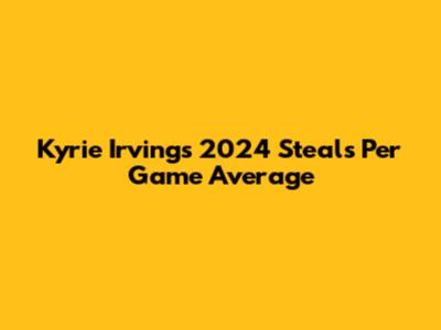 Kyrie Irving's 2024 Steals Per Game Average